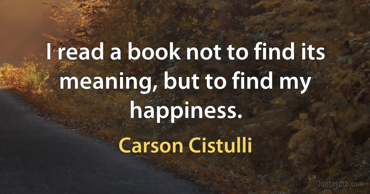 I read a book not to find its meaning, but to find my happiness. (Carson Cistulli)