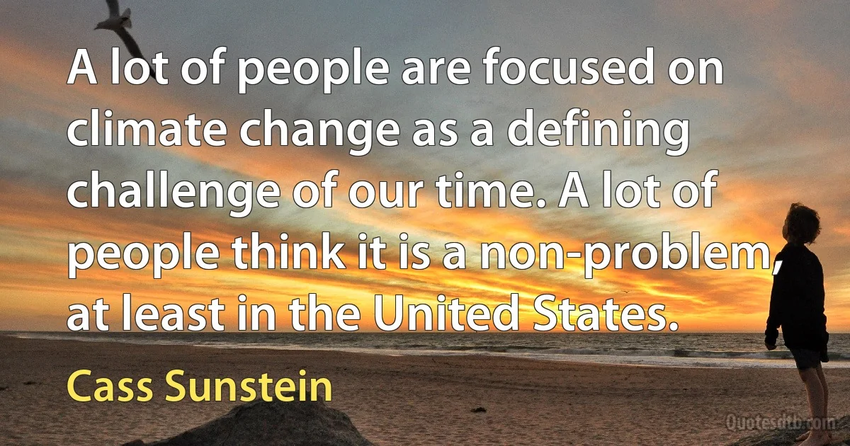 A lot of people are focused on climate change as a defining challenge of our time. A lot of people think it is a non-problem, at least in the United States. (Cass Sunstein)