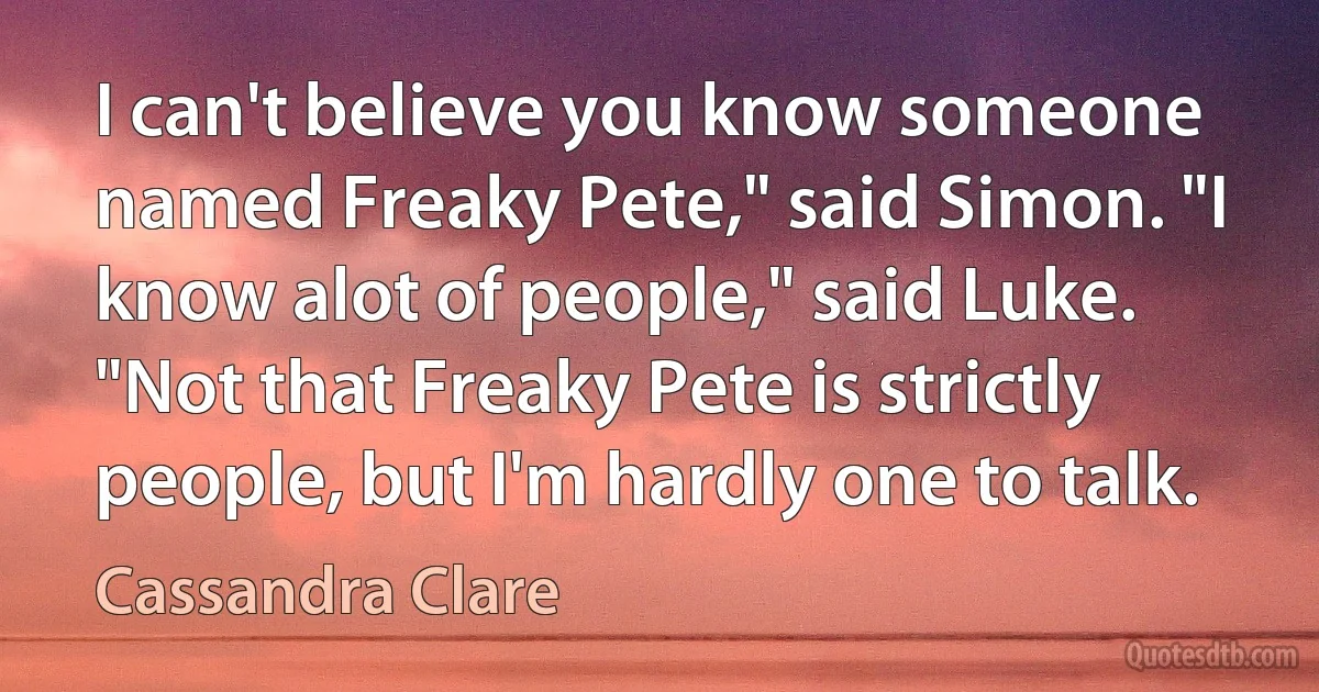 I can't believe you know someone named Freaky Pete," said Simon. "I know alot of people," said Luke. "Not that Freaky Pete is strictly people, but I'm hardly one to talk. (Cassandra Clare)