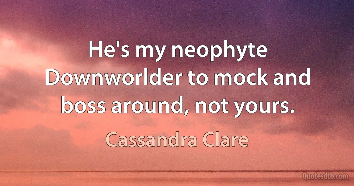 He's my neophyte Downworlder to mock and boss around, not yours. (Cassandra Clare)