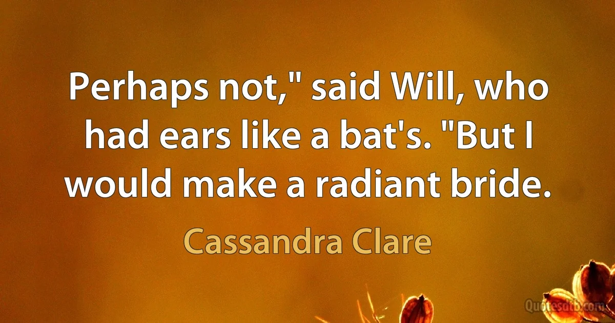 Perhaps not," said Will, who had ears like a bat's. "But I would make a radiant bride. (Cassandra Clare)