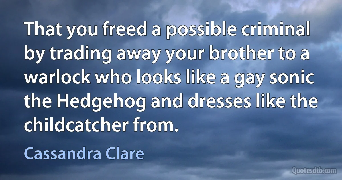 That you freed a possible criminal by trading away your brother to a warlock who looks like a gay sonic the Hedgehog and dresses like the childcatcher from. (Cassandra Clare)