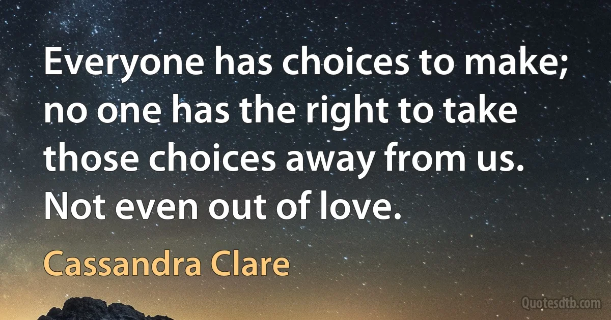 Everyone has choices to make; no one has the right to take those choices away from us. Not even out of love. (Cassandra Clare)