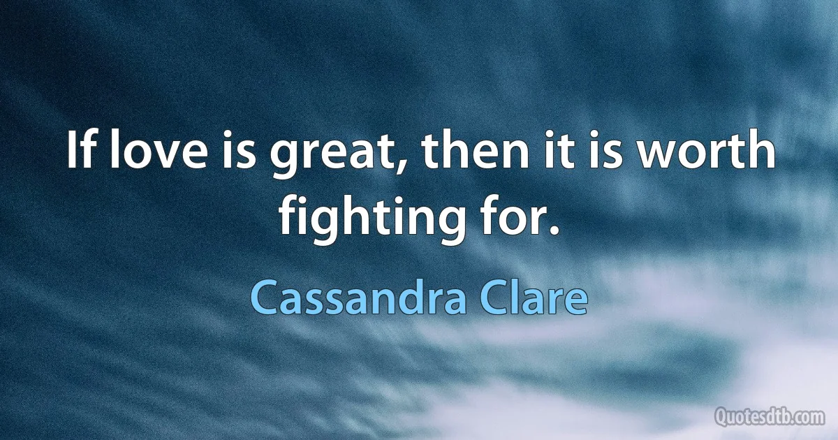 If love is great, then it is worth fighting for. (Cassandra Clare)