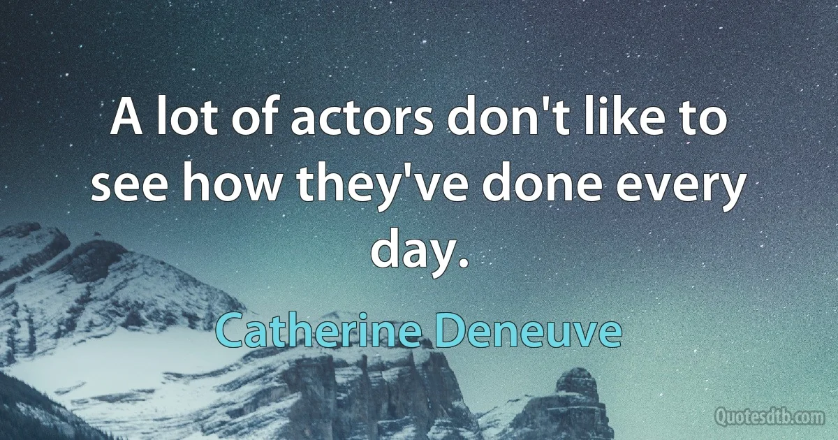 A lot of actors don't like to see how they've done every day. (Catherine Deneuve)