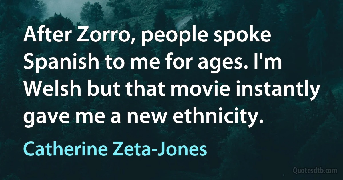 After Zorro, people spoke Spanish to me for ages. I'm Welsh but that movie instantly gave me a new ethnicity. (Catherine Zeta-Jones)