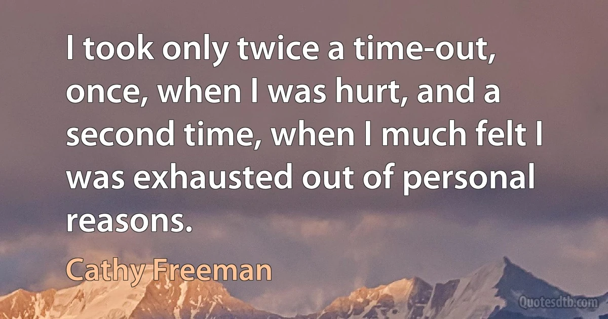 I took only twice a time-out, once, when I was hurt, and a second time, when I much felt I was exhausted out of personal reasons. (Cathy Freeman)