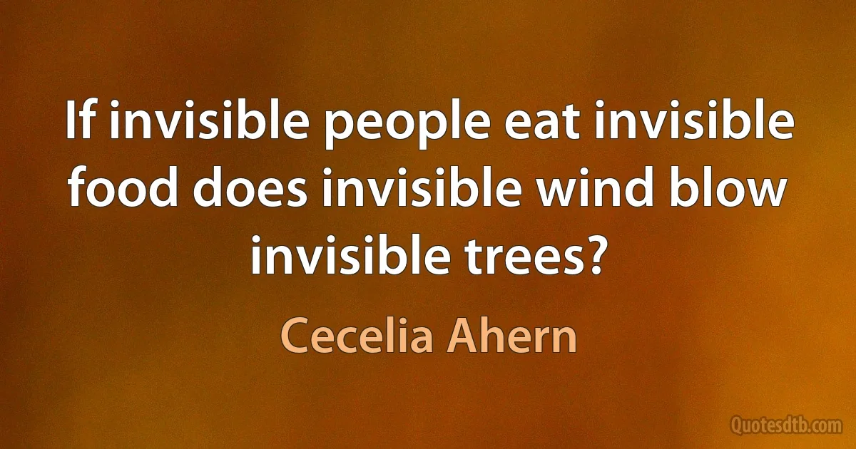 If invisible people eat invisible food does invisible wind blow invisible trees? (Cecelia Ahern)