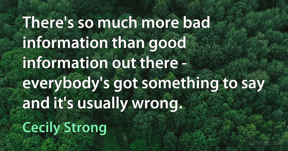 There's so much more bad information than good information out there - everybody's got something to say and it's usually wrong. (Cecily Strong)