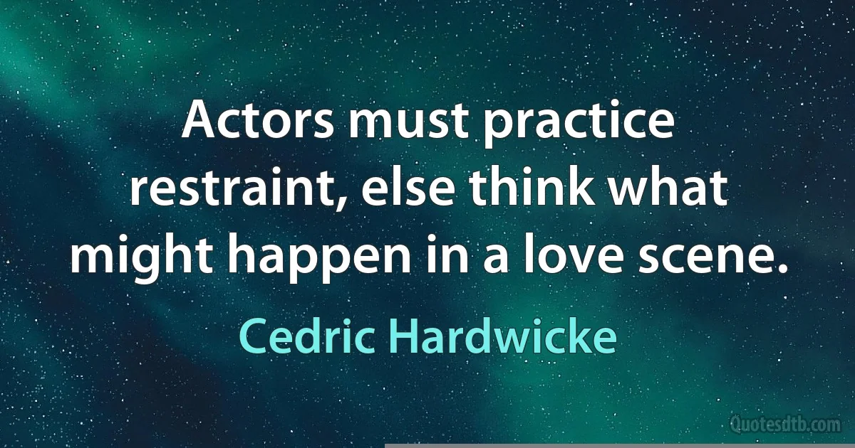 Actors must practice restraint, else think what might happen in a love scene. (Cedric Hardwicke)