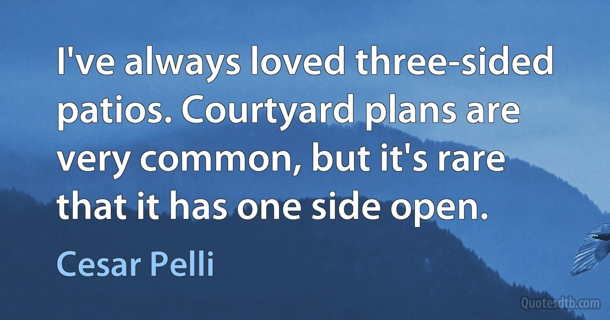 I've always loved three-sided patios. Courtyard plans are very common, but it's rare that it has one side open. (Cesar Pelli)