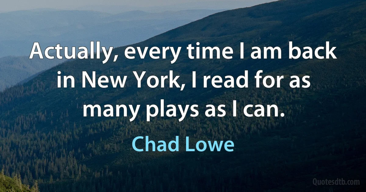 Actually, every time I am back in New York, I read for as many plays as I can. (Chad Lowe)