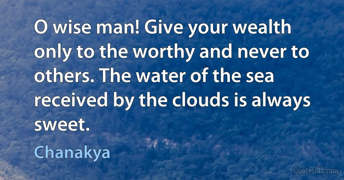 O wise man! Give your wealth only to the worthy and never to others. The water of the sea received by the clouds is always sweet. (Chanakya)