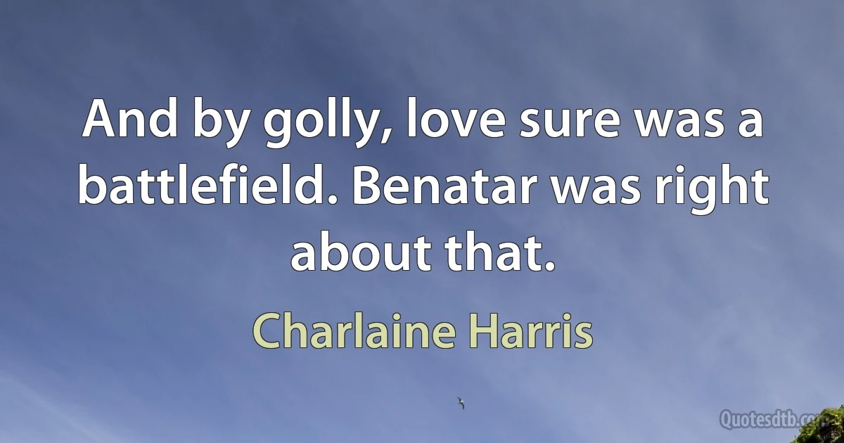 And by golly, love sure was a battlefield. Benatar was right about that. (Charlaine Harris)