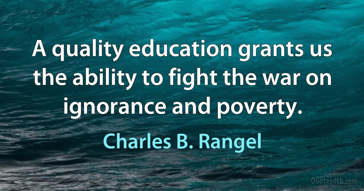 A quality education grants us the ability to fight the war on ignorance and poverty. (Charles B. Rangel)