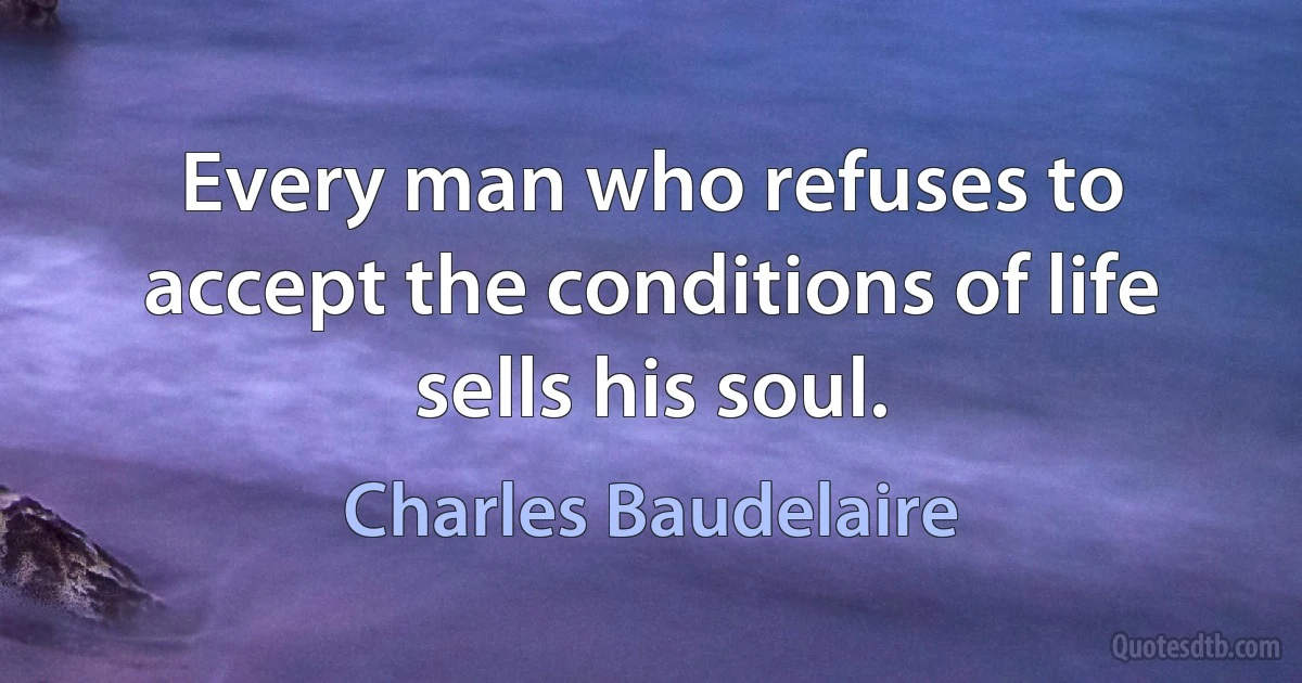 Every man who refuses to accept the conditions of life sells his soul. (Charles Baudelaire)