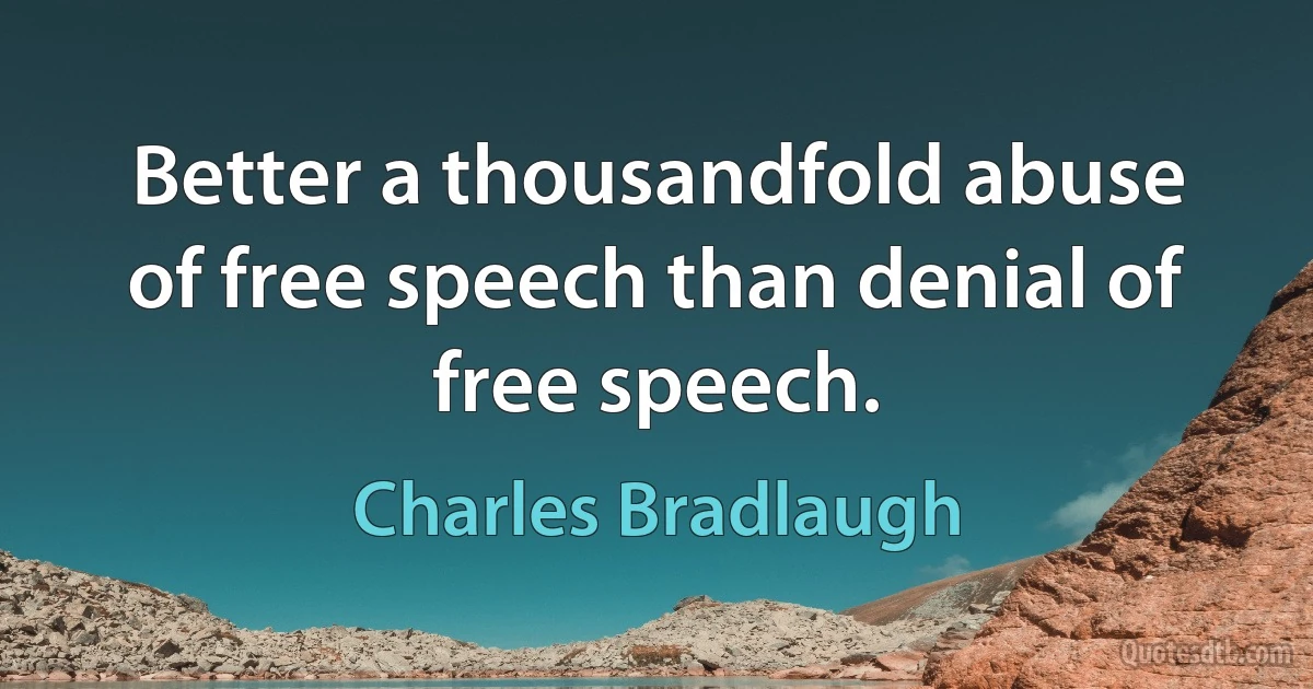 Better a thousandfold abuse of free speech than denial of free speech. (Charles Bradlaugh)