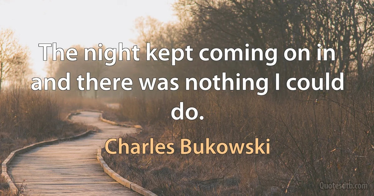 The night kept coming on in and there was nothing I could do. (Charles Bukowski)