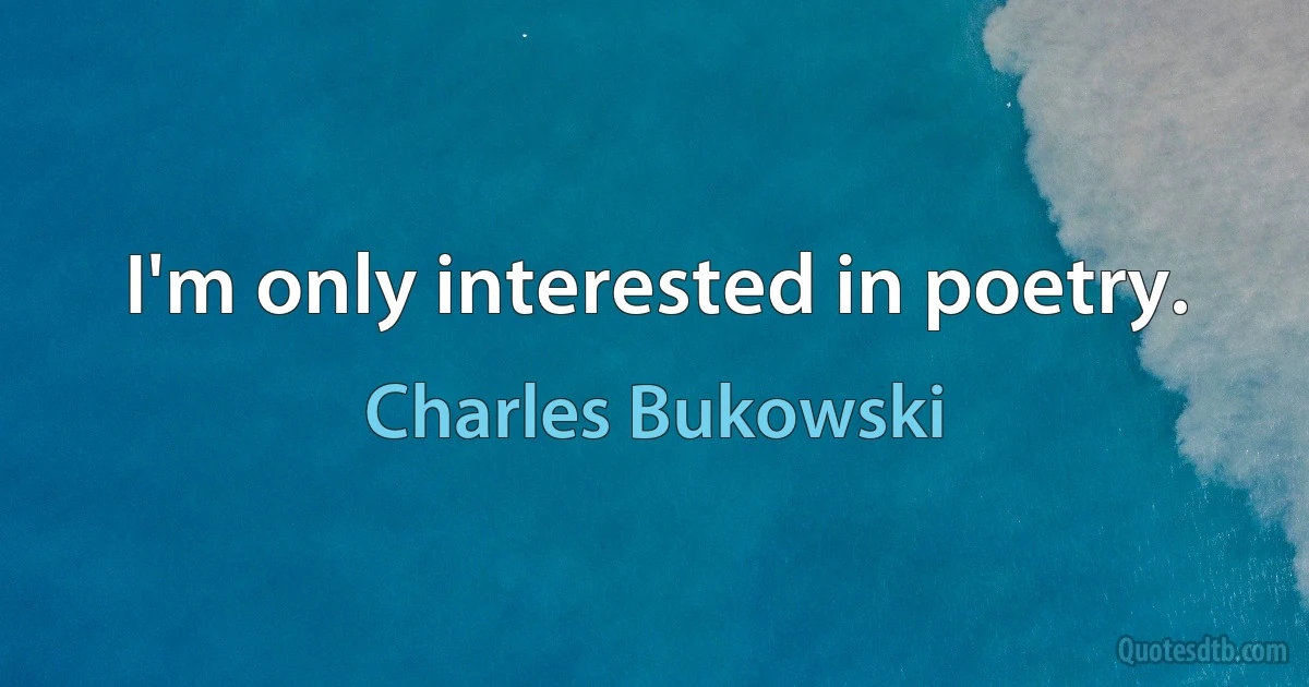 I'm only interested in poetry. (Charles Bukowski)