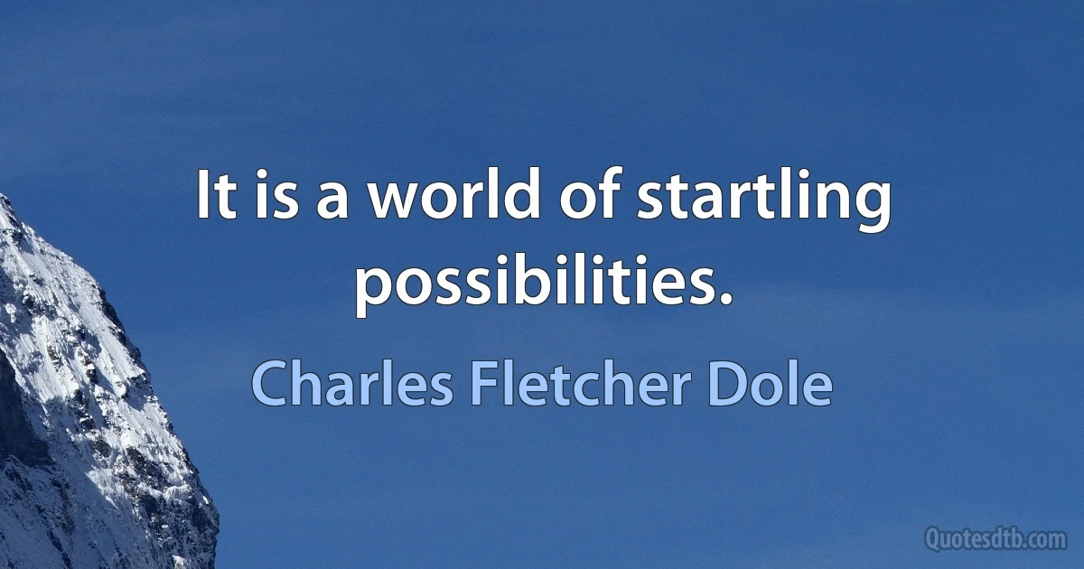 It is a world of startling possibilities. (Charles Fletcher Dole)