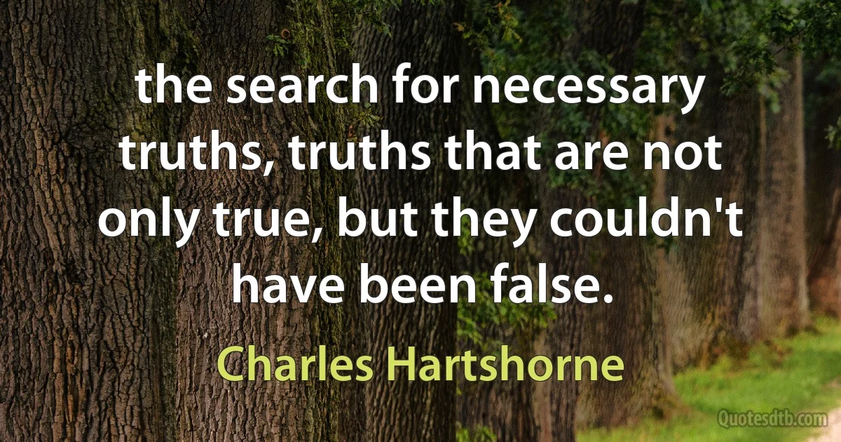 the search for necessary truths, truths that are not only true, but they couldn't have been false. (Charles Hartshorne)