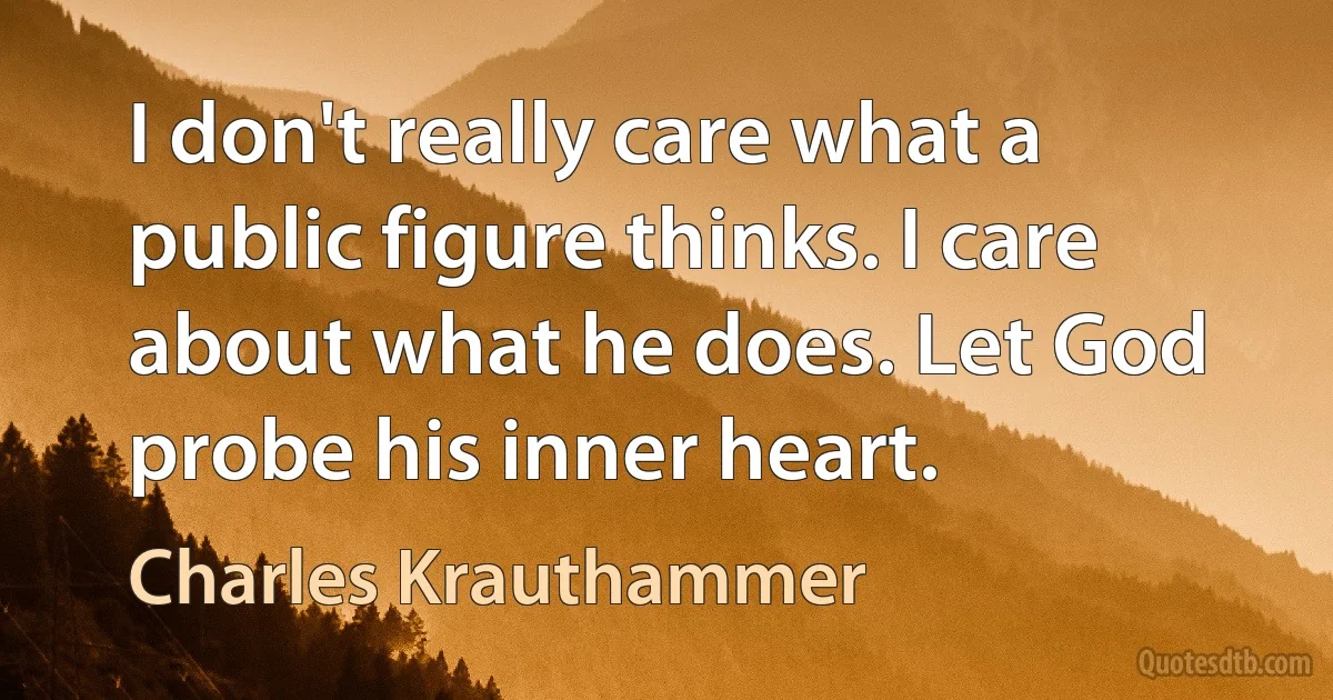 I don't really care what a public figure thinks. I care about what he does. Let God probe his inner heart. (Charles Krauthammer)