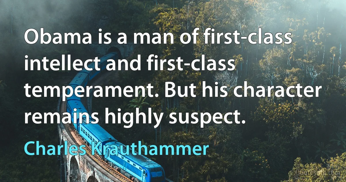 Obama is a man of first-class intellect and first-class temperament. But his character remains highly suspect. (Charles Krauthammer)