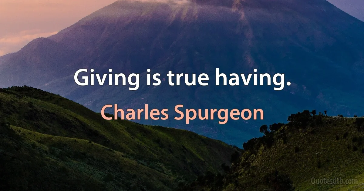 Giving is true having. (Charles Spurgeon)