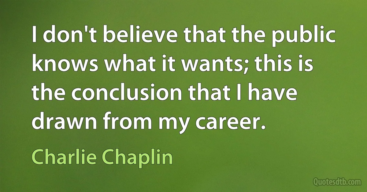 I don't believe that the public knows what it wants; this is the conclusion that I have drawn from my career. (Charlie Chaplin)