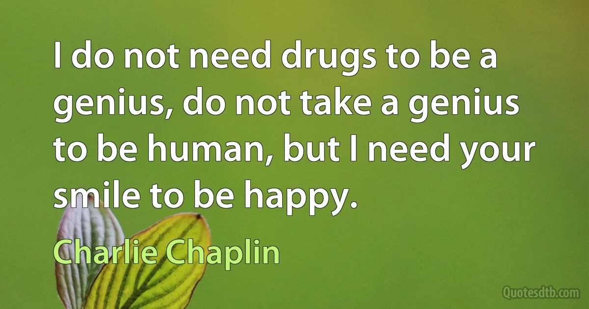 I do not need drugs to be a genius, do not take a genius to be human, but I need your smile to be happy. (Charlie Chaplin)