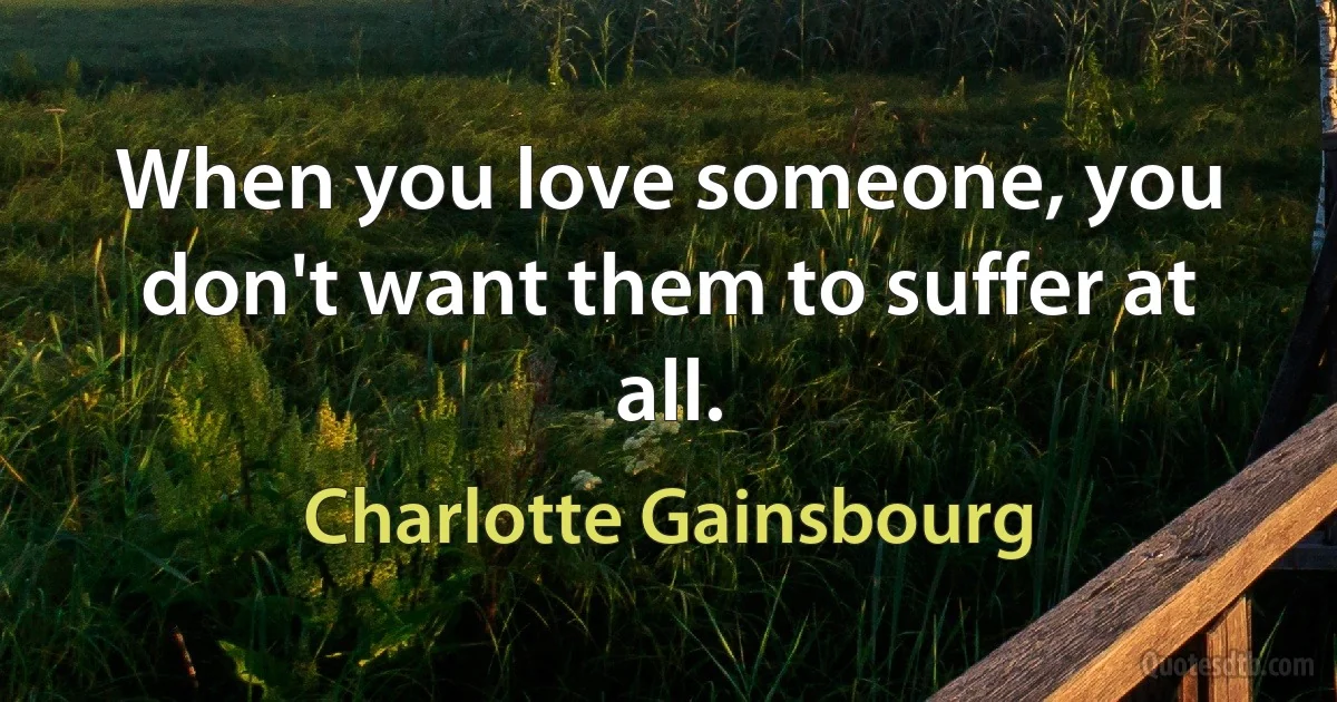 When you love someone, you don't want them to suffer at all. (Charlotte Gainsbourg)