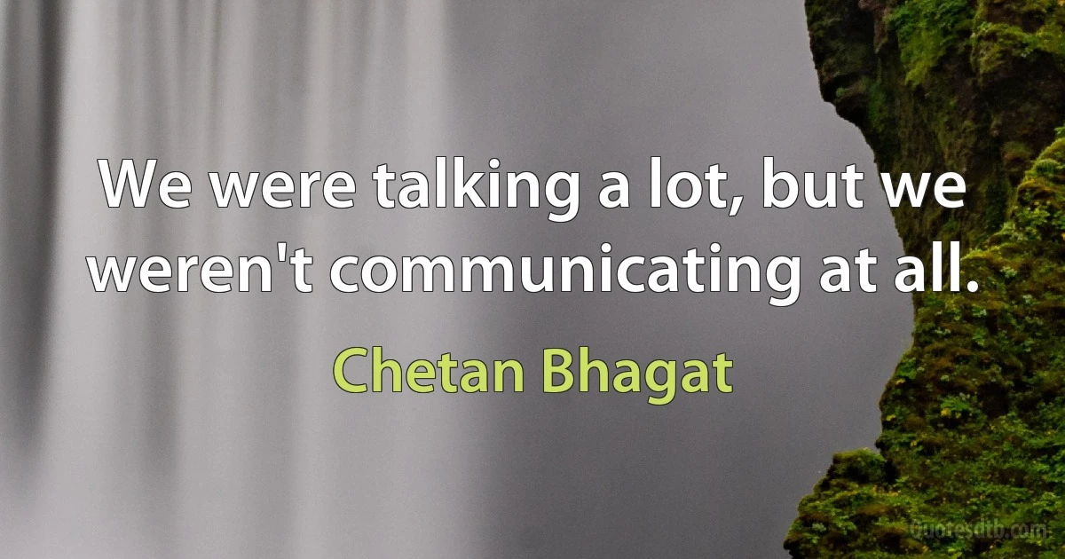 We were talking a lot, but we weren't communicating at all. (Chetan Bhagat)