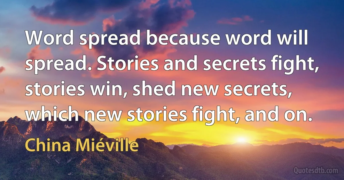 Word spread because word will spread. Stories and secrets fight, stories win, shed new secrets, which new stories fight, and on. (China Miéville)