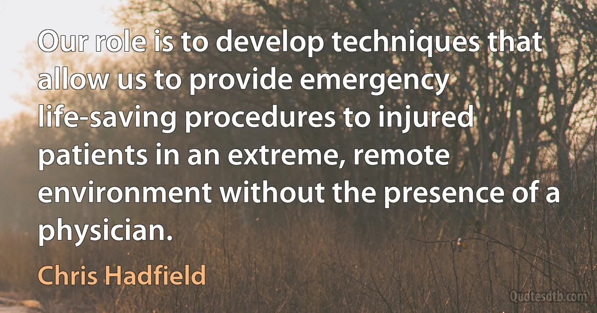 Our role is to develop techniques that allow us to provide emergency life-saving procedures to injured patients in an extreme, remote environment without the presence of a physician. (Chris Hadfield)