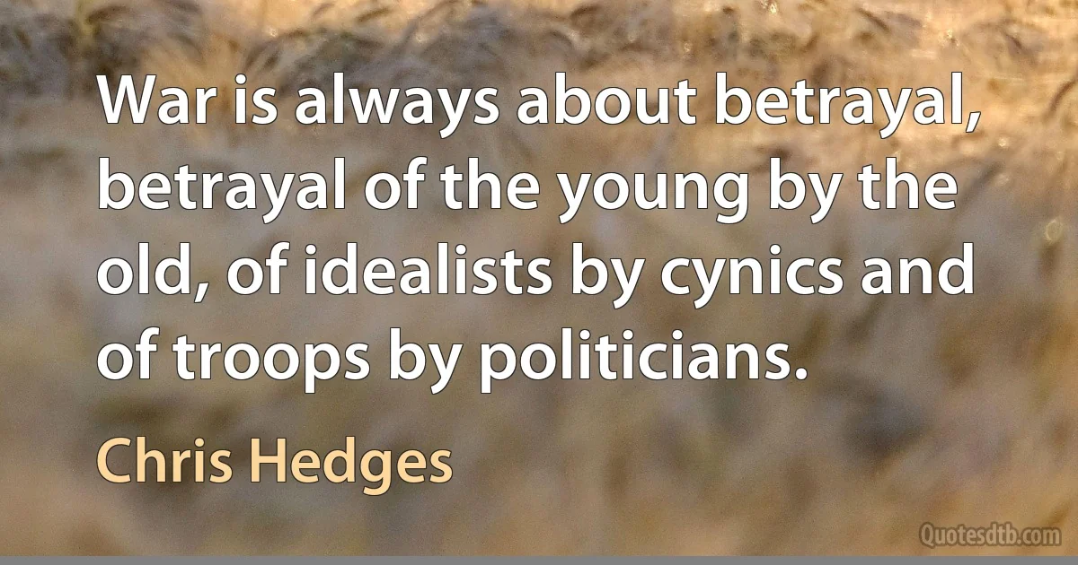 War is always about betrayal, betrayal of the young by the old, of idealists by cynics and of troops by politicians. (Chris Hedges)