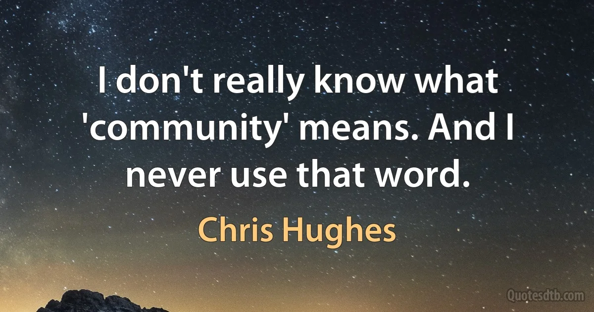 I don't really know what 'community' means. And I never use that word. (Chris Hughes)