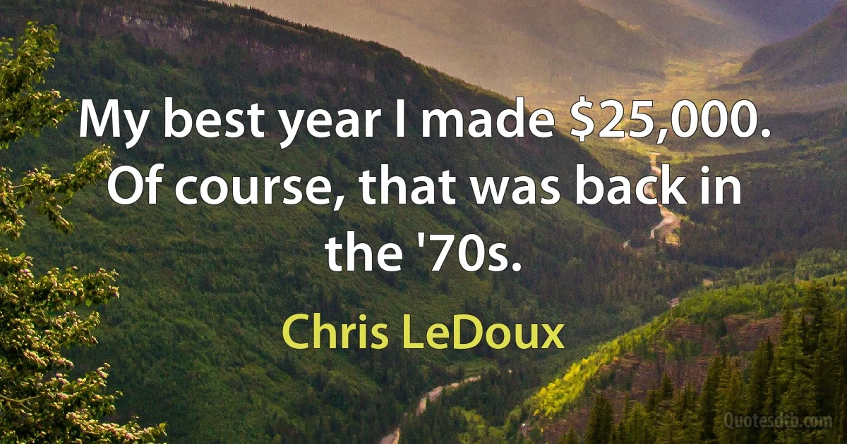 My best year I made $25,000. Of course, that was back in the '70s. (Chris LeDoux)