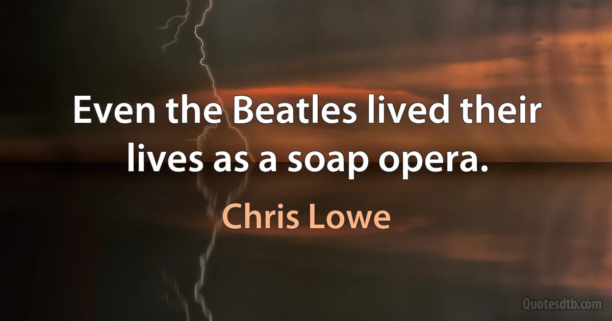 Even the Beatles lived their lives as a soap opera. (Chris Lowe)