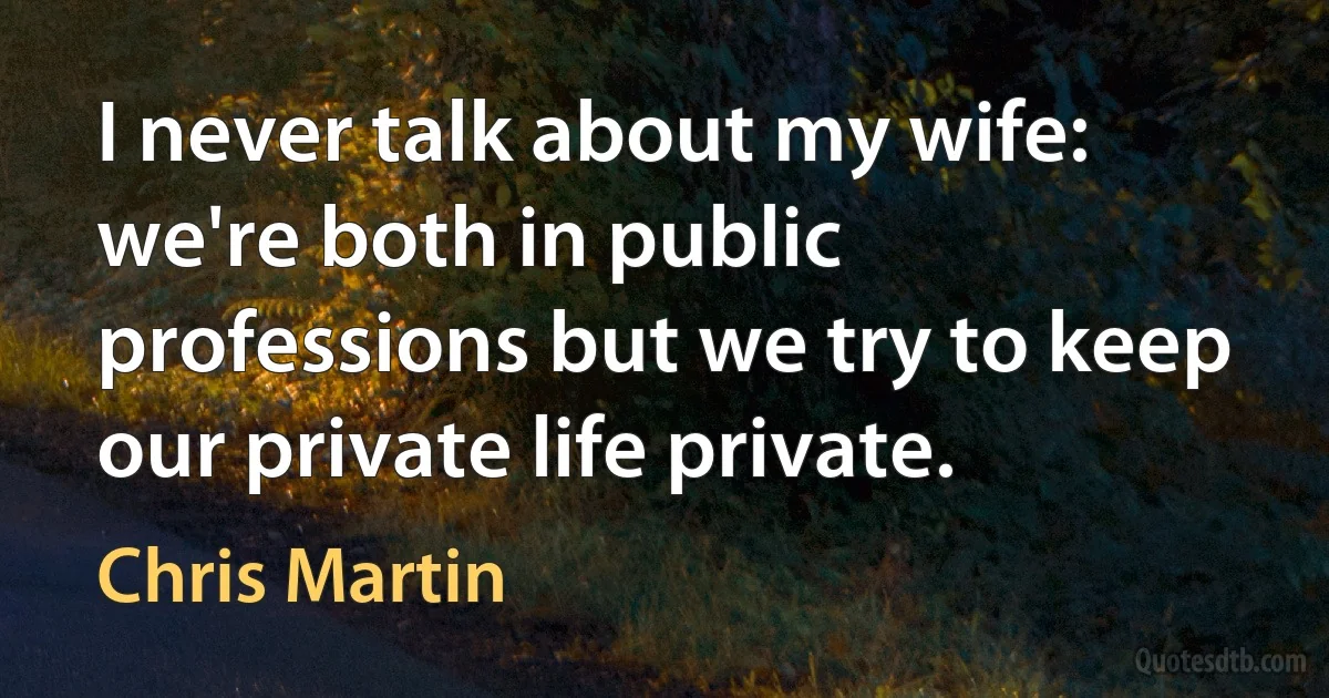 I never talk about my wife: we're both in public professions but we try to keep our private life private. (Chris Martin)