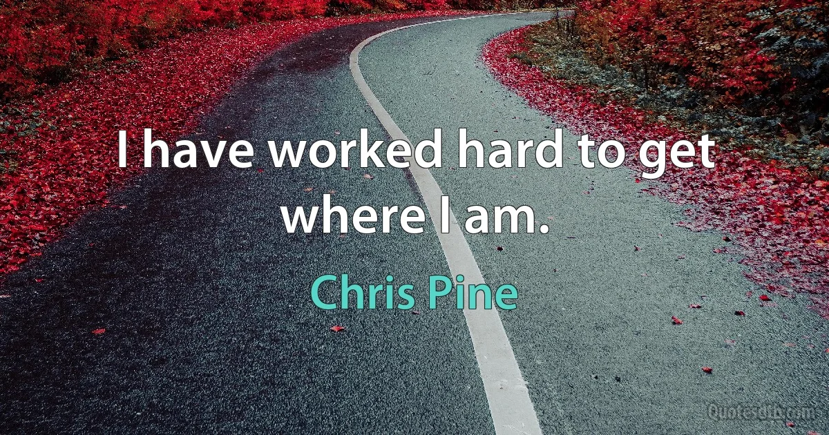 I have worked hard to get where I am. (Chris Pine)