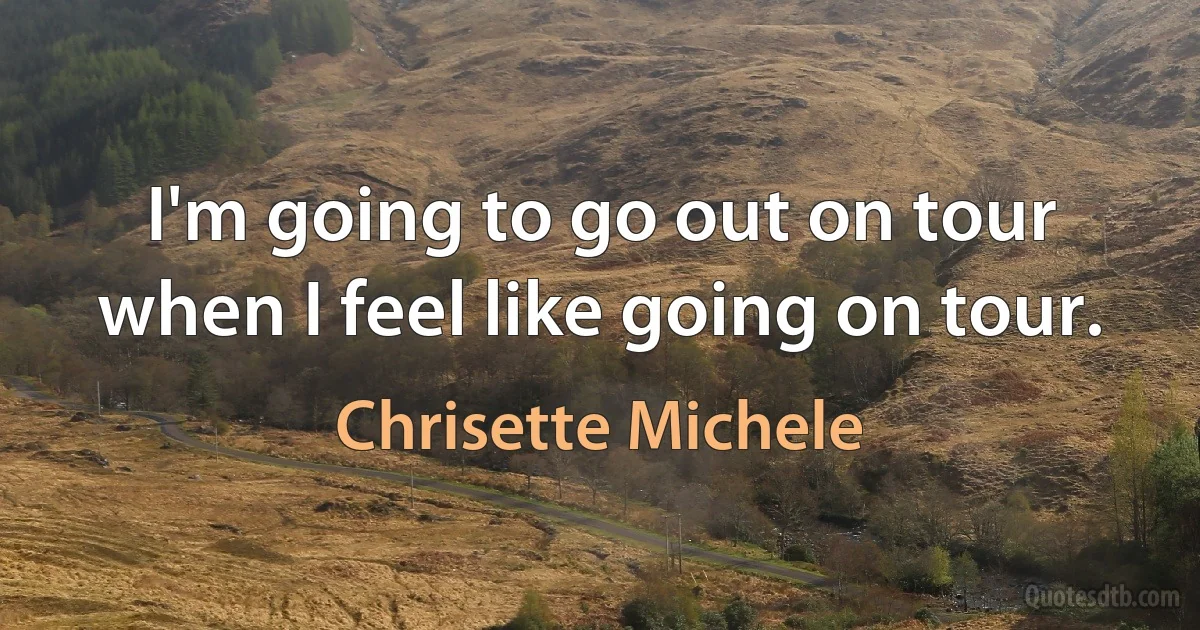 I'm going to go out on tour when I feel like going on tour. (Chrisette Michele)