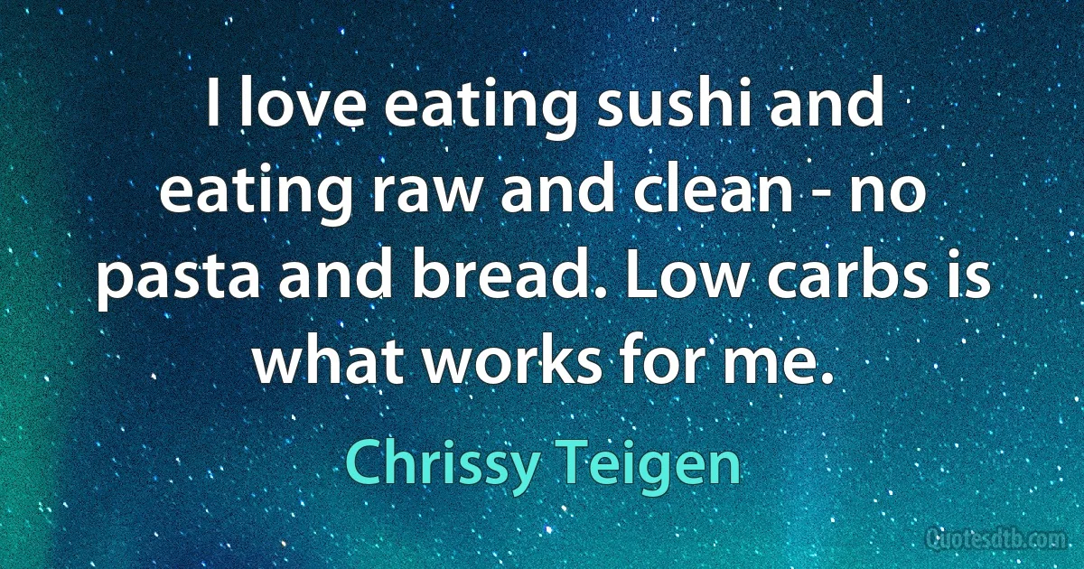 I love eating sushi and eating raw and clean - no pasta and bread. Low carbs is what works for me. (Chrissy Teigen)