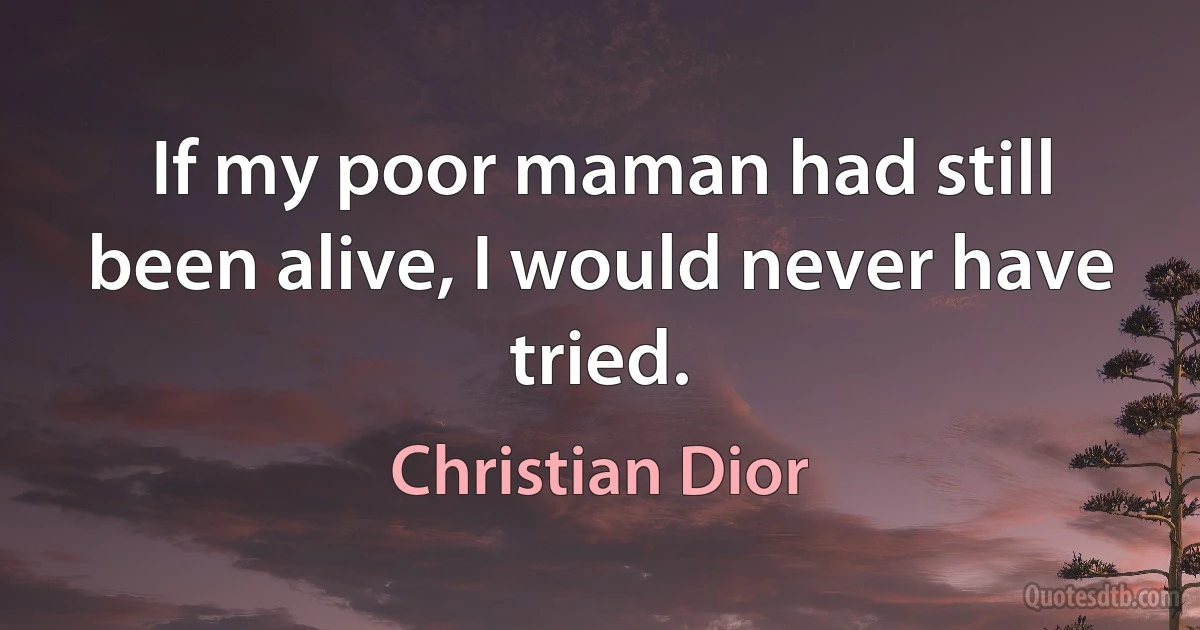 If my poor maman had still been alive, I would never have tried. (Christian Dior)