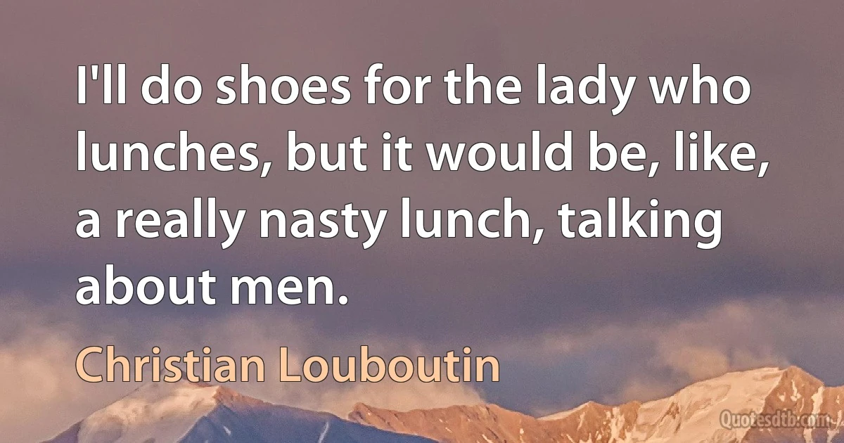 I'll do shoes for the lady who lunches, but it would be, like, a really nasty lunch, talking about men. (Christian Louboutin)