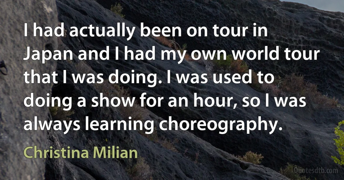 I had actually been on tour in Japan and I had my own world tour that I was doing. I was used to doing a show for an hour, so I was always learning choreography. (Christina Milian)