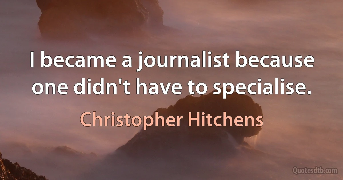 I became a journalist because one didn't have to specialise. (Christopher Hitchens)