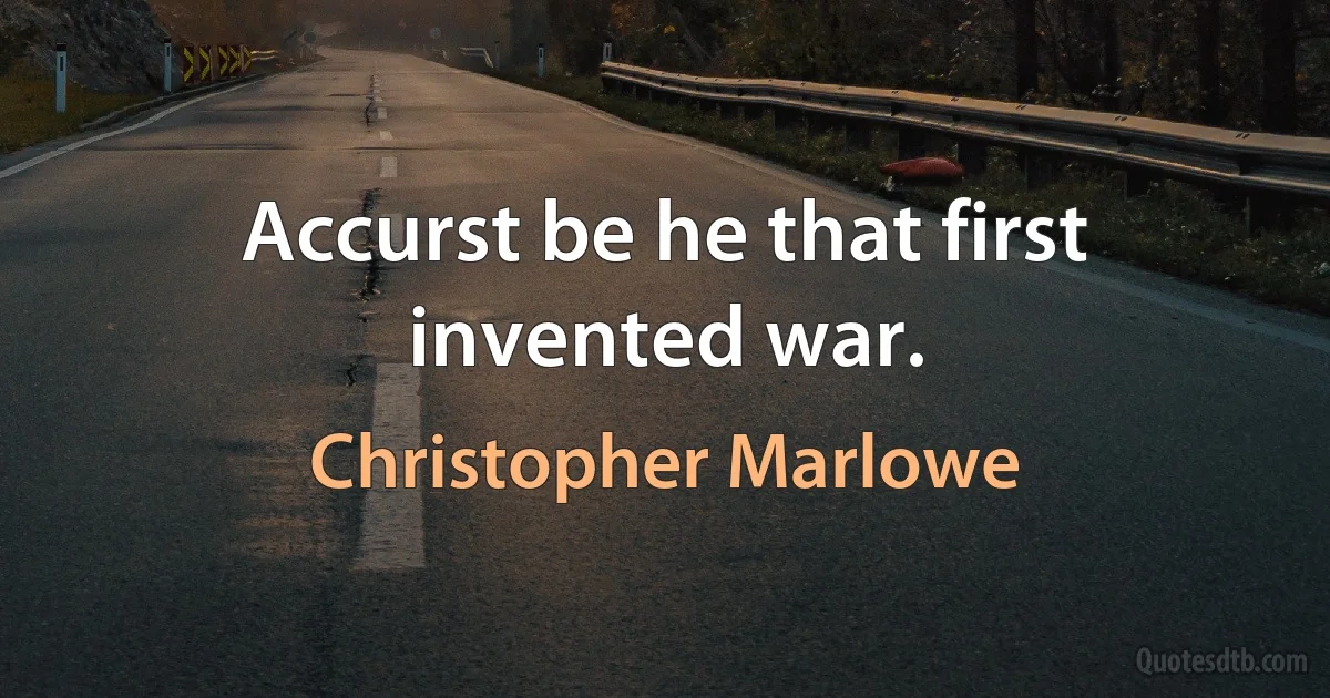 Accurst be he that first invented war. (Christopher Marlowe)