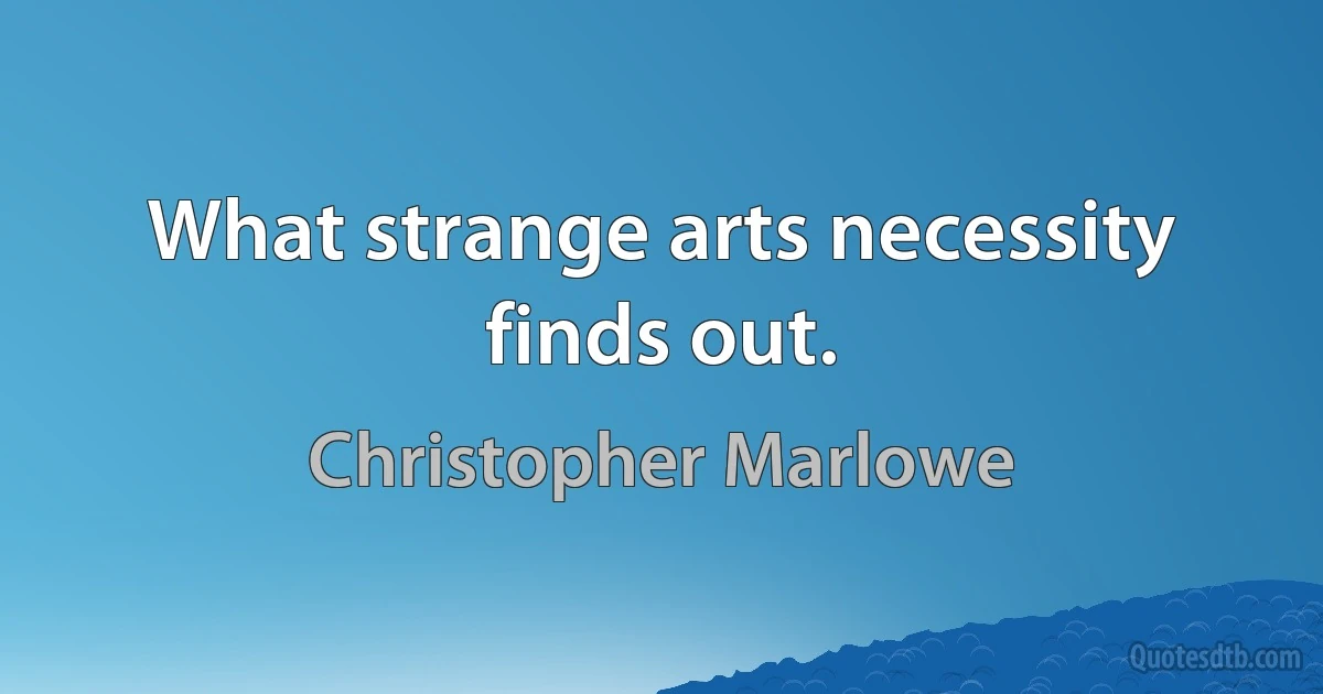 What strange arts necessity finds out. (Christopher Marlowe)