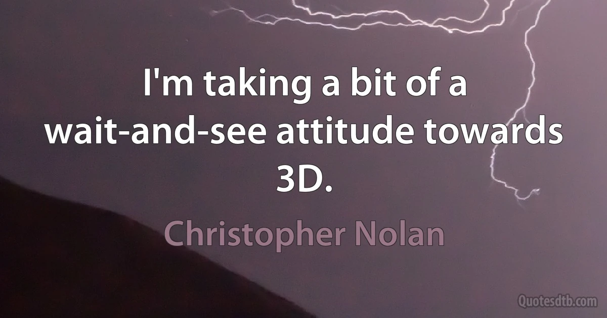 I'm taking a bit of a wait-and-see attitude towards 3D. (Christopher Nolan)