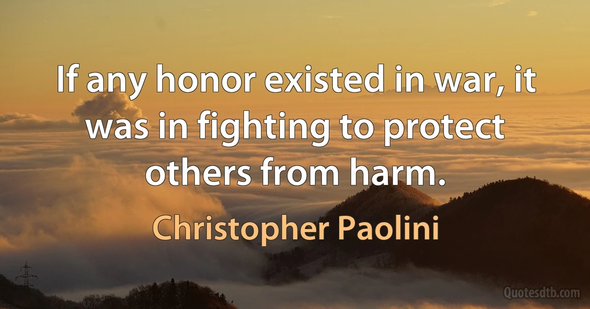 If any honor existed in war, it was in fighting to protect others from harm. (Christopher Paolini)